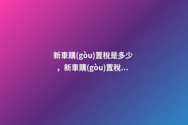 新車購(gòu)置稅是多少，新車購(gòu)置稅在哪交